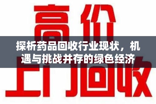 洛阳探析药品回收行业现状，机遇与挑战并存的绿色经济
