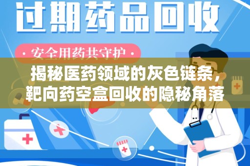 洛阳揭秘医药领域的灰色链条，靶向药空盒回收的隐秘角落