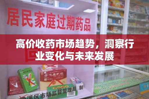 洛阳高价收药市场趋势，洞察行业变化与未来发展