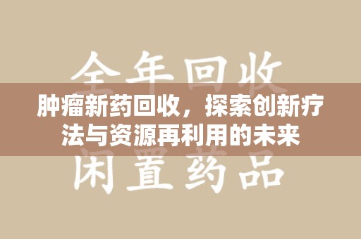 洛阳肿瘤新药回收，探索创新疗法与资源再利用的未来