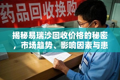 洛阳揭秘易瑞沙回收价格的秘密，市场趋势、影响因素与患者权益