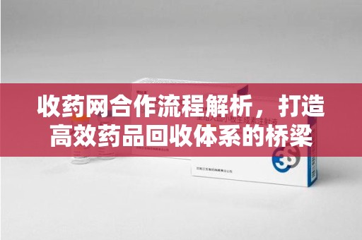 洛阳收药网合作流程解析，打造高效药品回收体系的桥梁