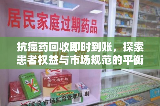 洛阳抗癌药回收即时到账，探索患者权益与市场规范的平衡之道
