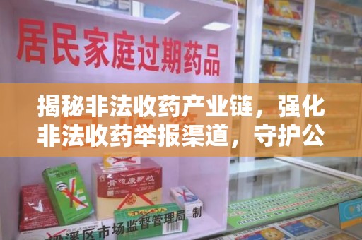 洛阳揭秘非法收药产业链，强化非法收药举报渠道，守护公众健康安全