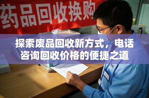 洛阳探索废品回收新方式，电话咨询回收价格的便捷之道