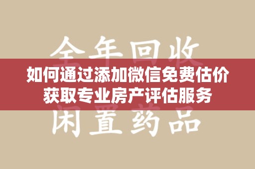 洛阳如何通过添加微信免费估价获取专业房产评估服务