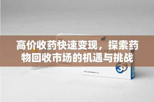 洛阳高价收药快速变现，探索药物回收市场的机遇与挑战