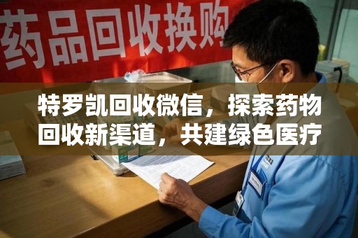洛阳特罗凯回收微信，探索药物回收新渠道，共建绿色医疗未来