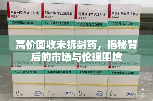 洛阳高价回收未拆封药，揭秘背后的市场与伦理困境