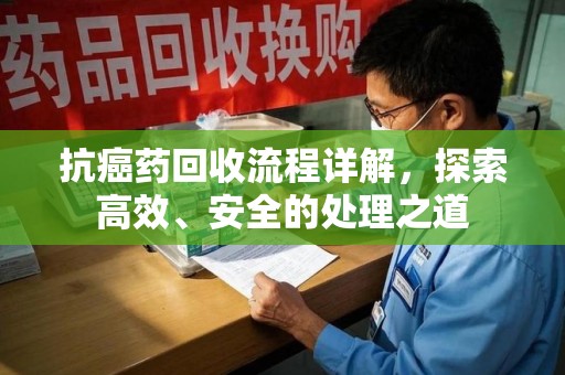 洛阳抗癌药回收流程详解，探索高效、安全的处理之道