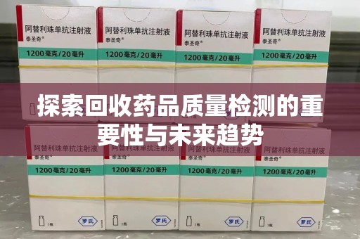 洛阳探索回收药品质量检测的重要性与未来趋势