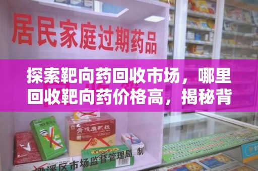 洛阳探索靶向药回收市场，哪里回收靶向药价格高，揭秘背后的秘密