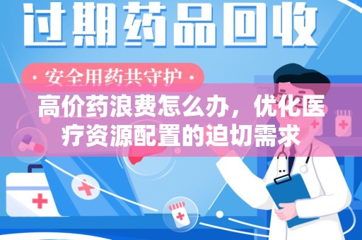 洛阳高价药浪费怎么办，优化医疗资源配置的迫切需求