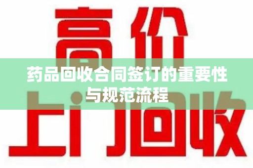 洛阳药品回收合同签订的重要性与规范流程
