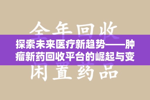 洛阳探索未来医疗新趋势——肿瘤新药回收平台的崛起与变革