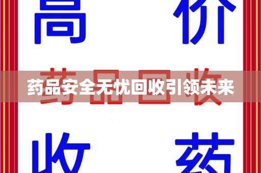洛阳药品安全无忧回收引领未来