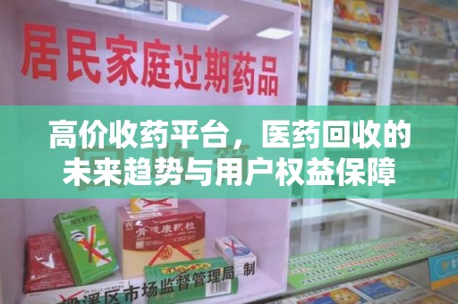 洛阳高价收药平台，医药回收的未来趋势与用户权益保障