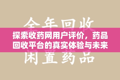 洛阳探索收药网用户评价，药品回收平台的真实体验与未来趋势