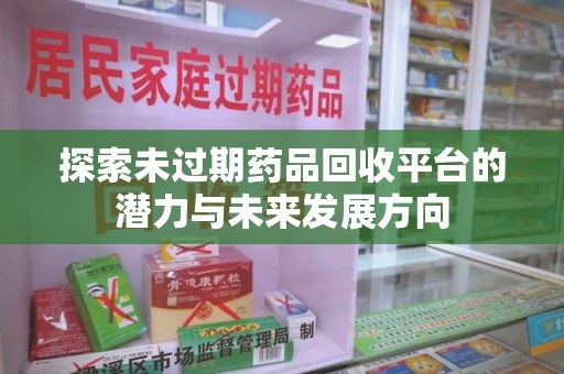 洛阳探索未过期药品回收平台的潜力与未来发展方向