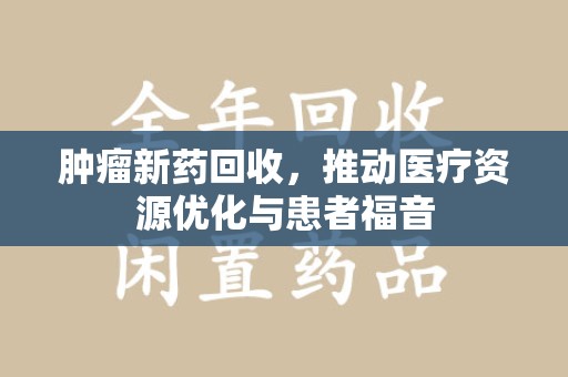 洛阳肿瘤新药回收，推动医疗资源优化与患者福音