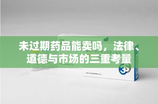 洛阳未过期药品能卖吗，法律、道德与市场的三重考量