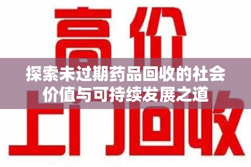 洛阳探索未过期药品回收的社会价值与可持续发展之道