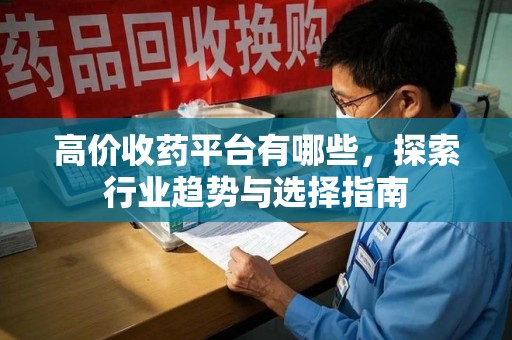 洛阳高价收药平台有哪些，探索行业趋势与选择指南