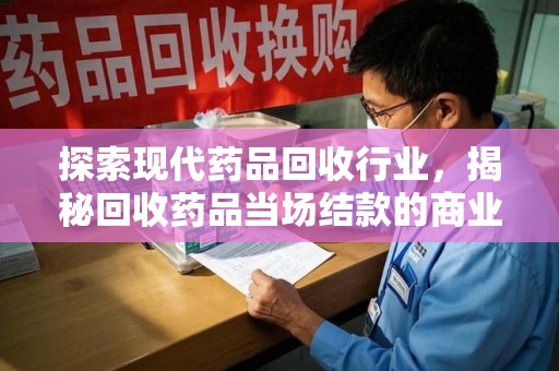 洛阳探索现代药品回收行业，揭秘回收药品当场结款的商业奥秘