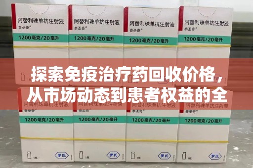 洛阳探索免疫治疗药回收价格，从市场动态到患者权益的全面解析