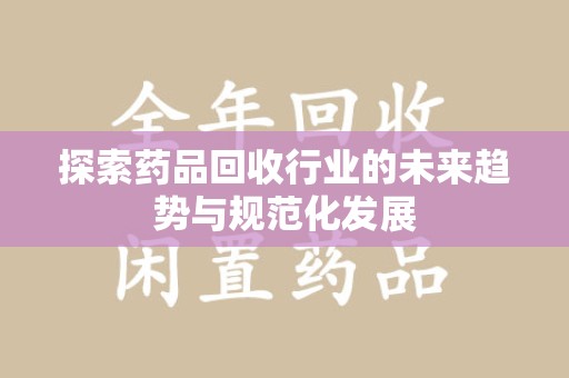 洛阳探索药品回收行业的未来趋势与规范化发展