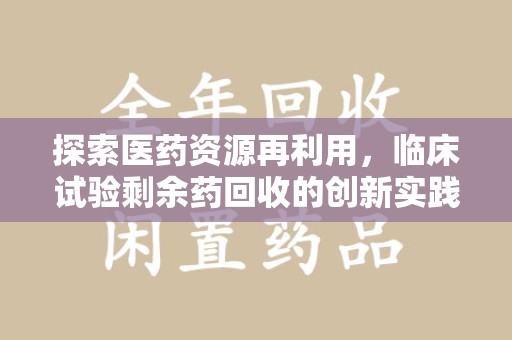 洛阳探索医药资源再利用，临床试验剩余药回收的创新实践与社会意义