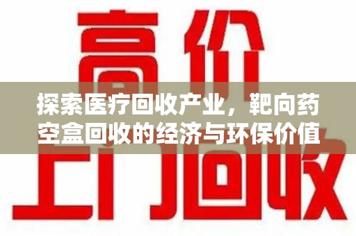 洛阳探索医疗回收产业，靶向药空盒回收的经济与环保价值