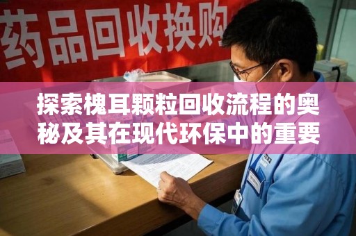 洛阳探索槐耳颗粒回收流程的奥秘及其在现代环保中的重要作用