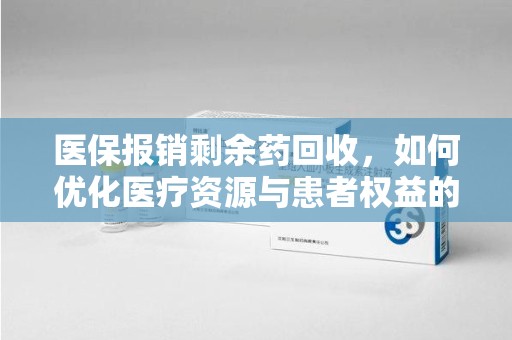 洛阳医保报销剩余药回收，如何优化医疗资源与患者权益的平衡