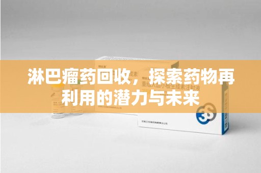洛阳淋巴瘤药回收，探索药物再利用的潜力与未来
