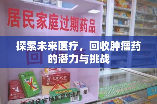 洛阳探索未来医疗，回收肿瘤药的潜力与挑战