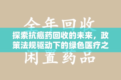 洛阳探索抗癌药回收的未来，政策法规驱动下的绿色医疗之路