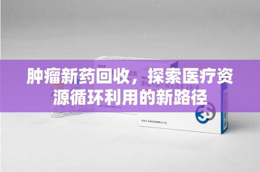 洛阳肿瘤新药回收，探索医疗资源循环利用的新路径