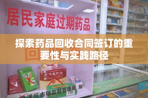 洛阳探索药品回收合同签订的重要性与实践路径