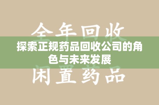 洛阳探索正规药品回收公司的角色与未来发展