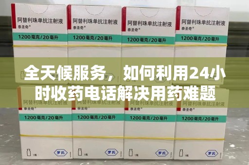 洛阳全天候服务，如何利用24小时收药电话解决用药难题
