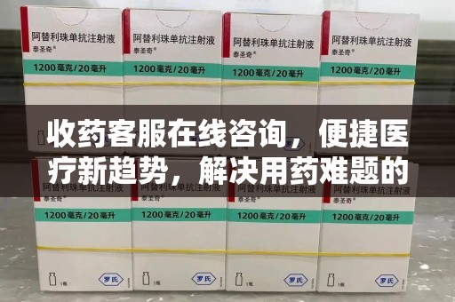 洛阳收药客服在线咨询，便捷医疗新趋势，解决用药难题的高效途径