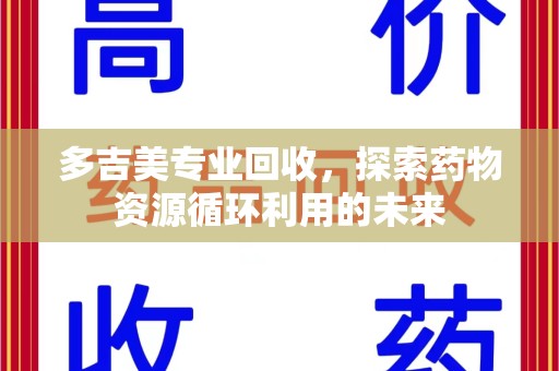 洛阳多吉美专业回收，探索药物资源循环利用的未来