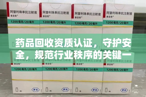 洛阳药品回收资质认证，守护安全，规范行业秩序的关键一步