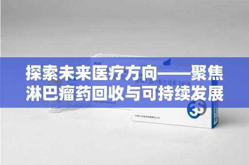 洛阳探索未来医疗方向——聚焦淋巴瘤药回收与可持续发展的新路径