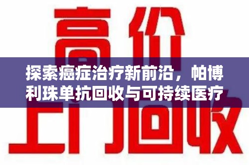 洛阳探索癌症治疗新前沿，帕博利珠单抗回收与可持续医疗的未来