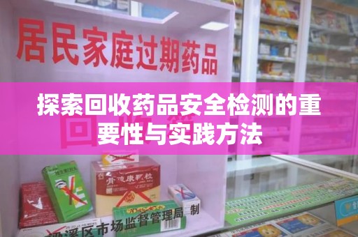 洛阳探索回收药品安全检测的重要性与实践方法