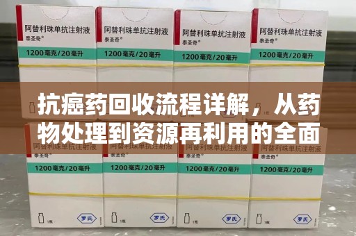 洛阳抗癌药回收流程详解，从药物处理到资源再利用的全面解析