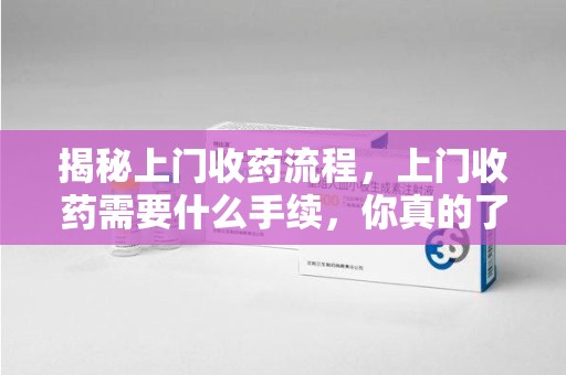 洛阳揭秘上门收药流程，上门收药需要什么手续，你真的了解吗？