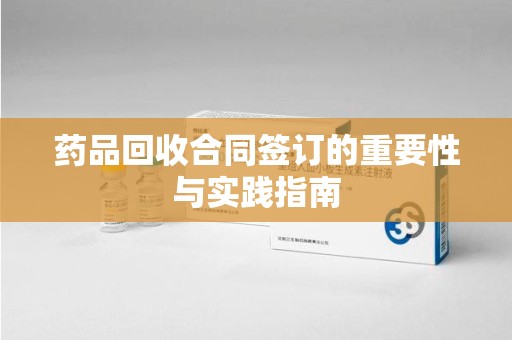 洛阳药品回收合同签订的重要性与实践指南